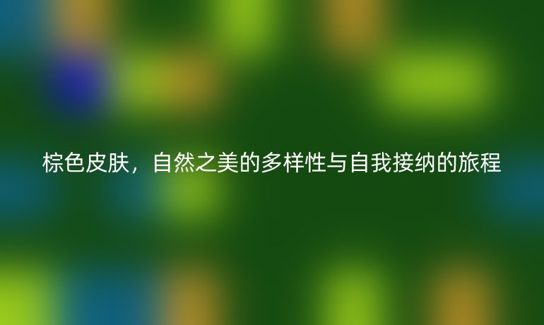 棕色皮肤,自然之美的多样性与自我接纳的旅程