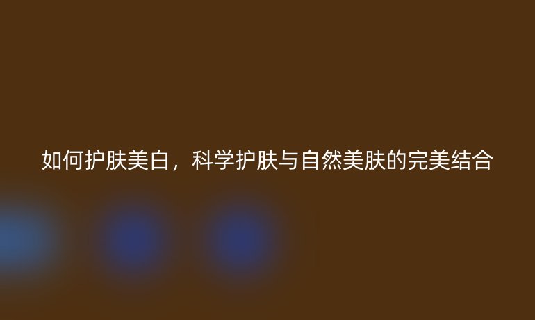 如何护肤美白,科学护肤与自然美肤的完美结合