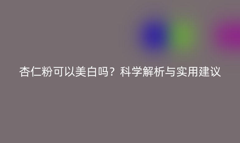 杏仁粉可以美白吗？科学解析与实用建议