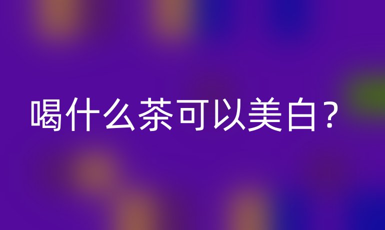 喝什么茶可以美白?
