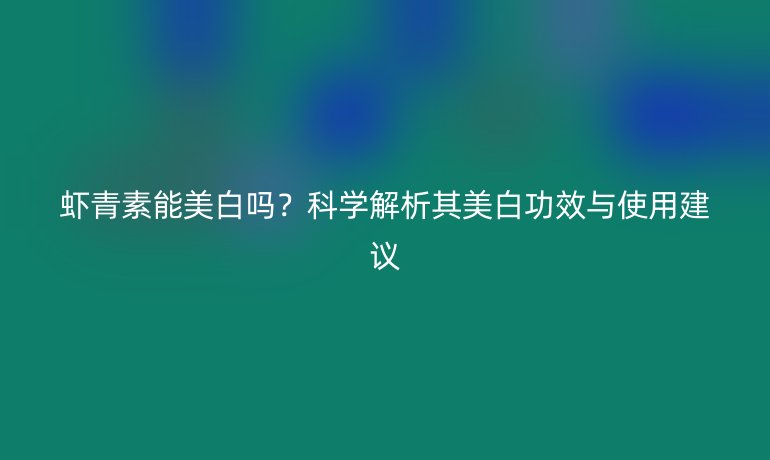 虾青素能美白吗?科学解析其美白功效与使用建议