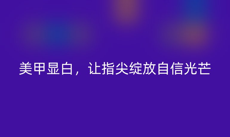 美甲显白,让指尖绽放自信光芒