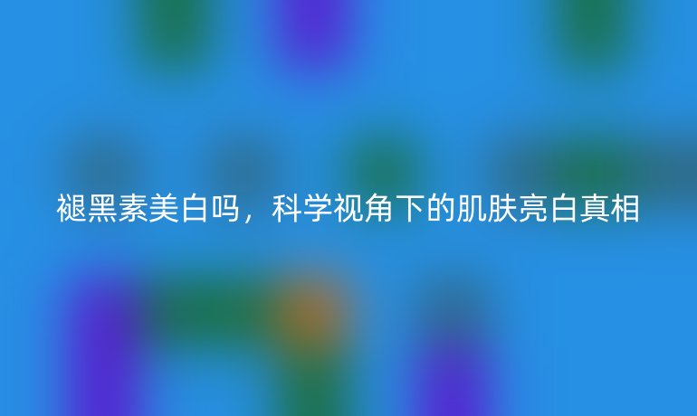 褪黑素美白吗,科学视角下的肌肤亮白真相