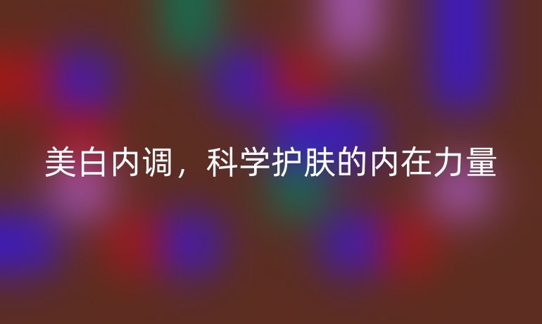 美白内调，科学护肤的内在力量