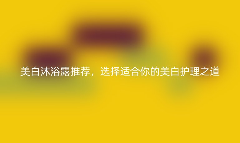 美白沐浴露推荐，选择适合你的美白护理之道