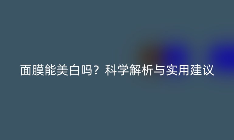 面膜能美白吗?科学解析与实用建议