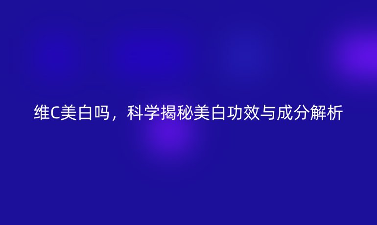 维C美白吗，科学揭秘美白功效与成分解析