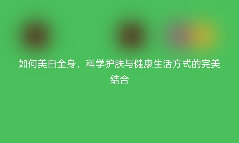 如何美白全身，科学护肤与健康生活方式的完美结合
