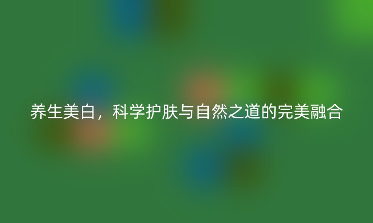 养生美白，科学护肤与自然之道的完美融合