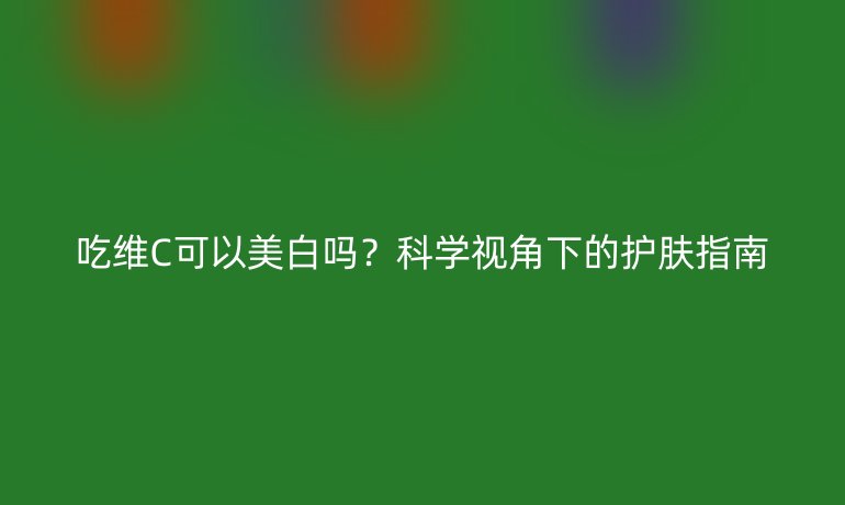 吃维C可以美白吗?科学视角下的护肤指南