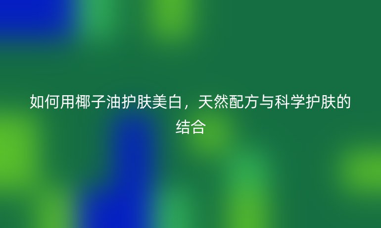 如何用椰子油护肤美白，天然配方与科学护肤的结合