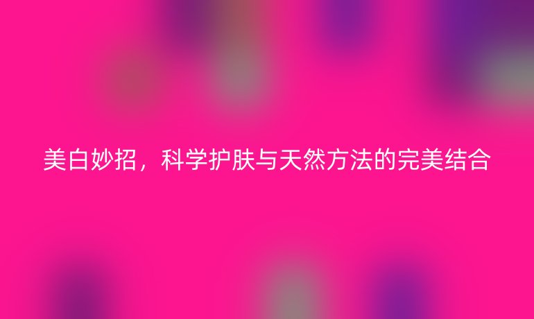 美白妙招,科学护肤与天然方法的完美结合