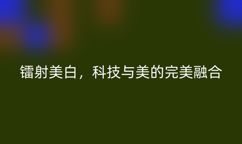 镭射美白,科技与美的完美融合