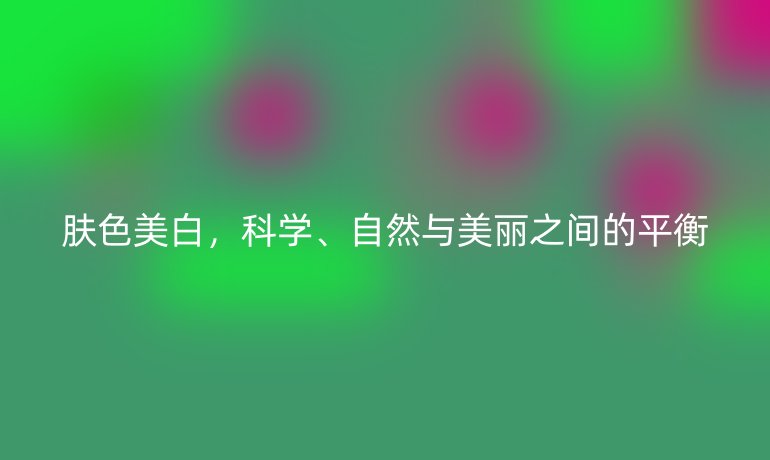 肤色美白，科学、自然与美丽之间的平衡