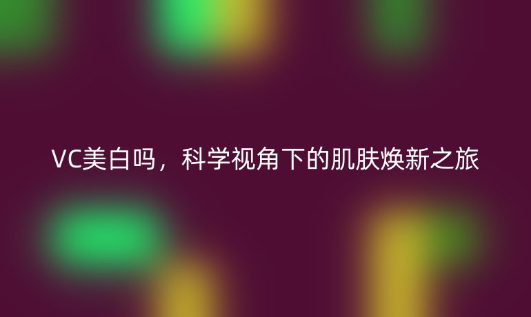 VC美白吗,科学视角下的肌肤焕新之旅