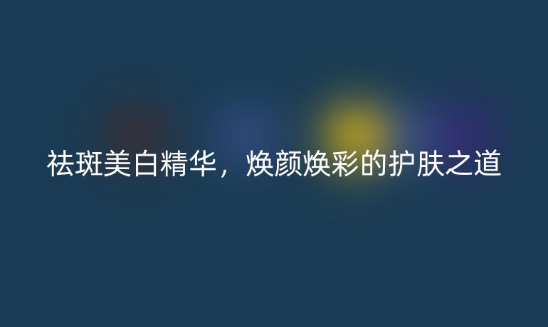 祛斑美白精华,焕颜焕彩的护肤之道