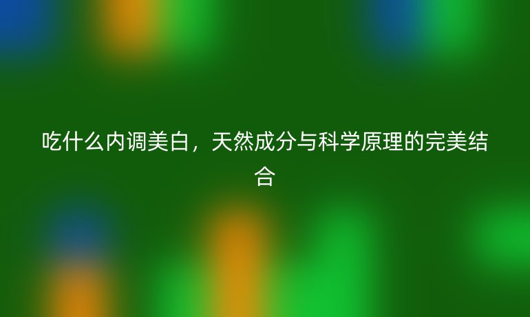 吃什么内调美白，天然成分与科学原理的完美结合