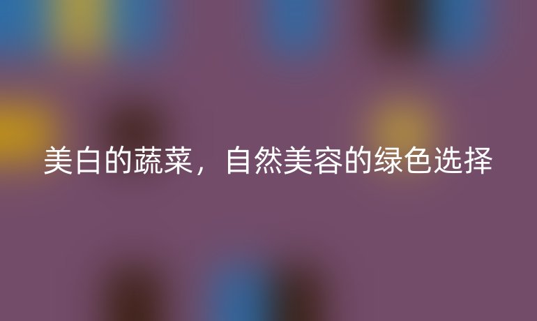 美白的蔬菜，自然美容的绿色选择