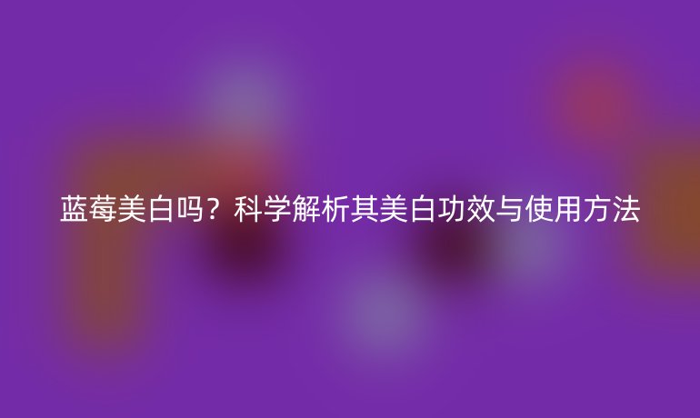 蓝莓美白吗？科学解析其美白功效与使用方法