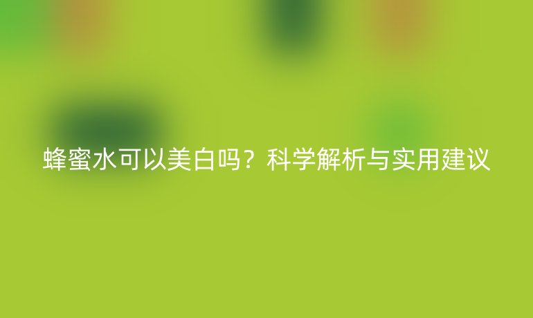 蜂蜜水可以美白吗?科学解析与实用建议