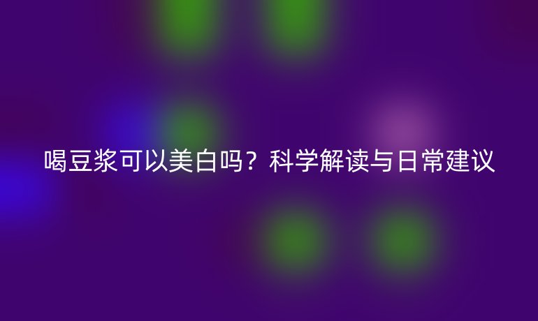 喝豆浆可以美白吗?科学解读与日常建议