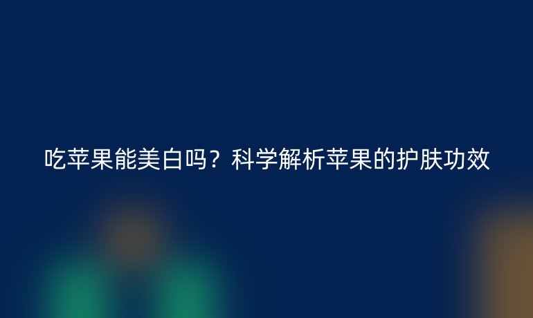 吃苹果能美白吗?科学解析苹果的护肤功效
