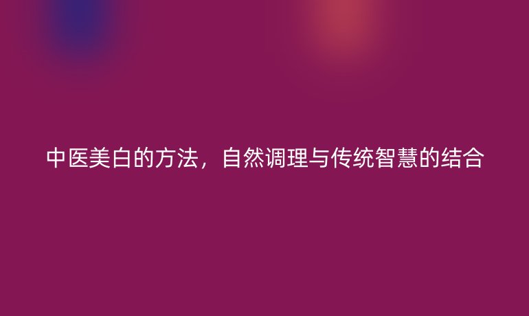 中医美白的方法,自然调理与传统智慧的结合
