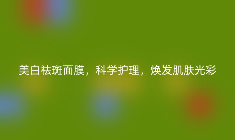 美白祛斑面膜,科学护理,焕发肌肤光彩