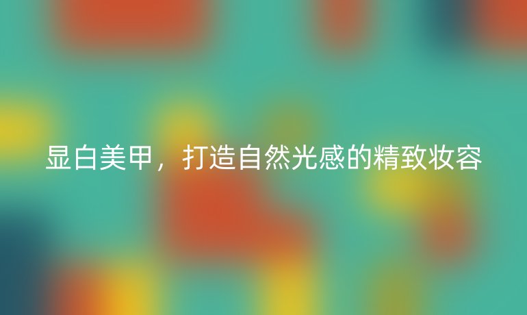 显白美甲,打造自然光感的精致妆容