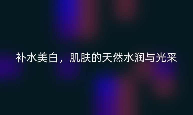 补水美白，肌肤的天然水润与光采