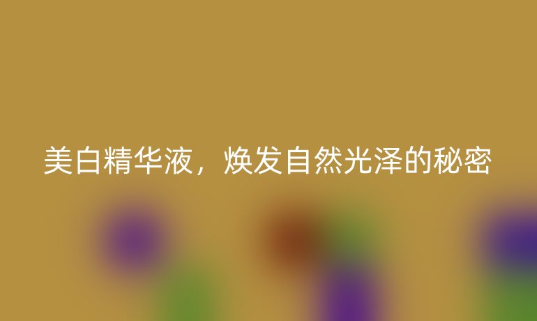 美白精华液,焕发自然光泽的秘密