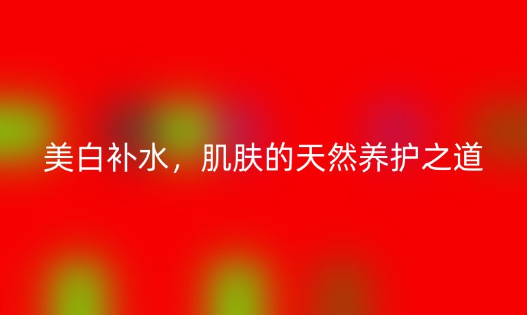 美白补水，肌肤的天然养护之道