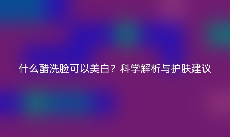 什么醋洗脸可以美白?科学解析与护肤建议