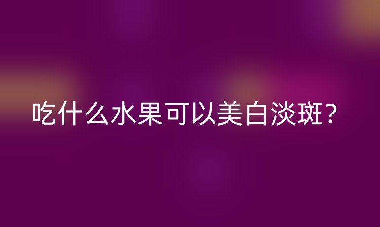 吃什么水果可以美白淡斑?