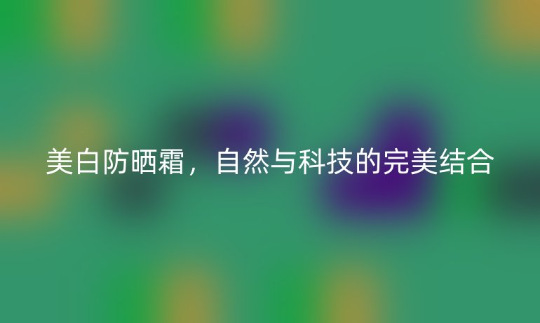 美白防晒霜,自然与科技的完美结合
