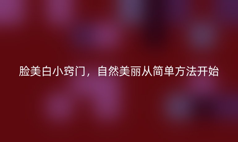 脸美白小窍门,自然美丽从简单方法开始