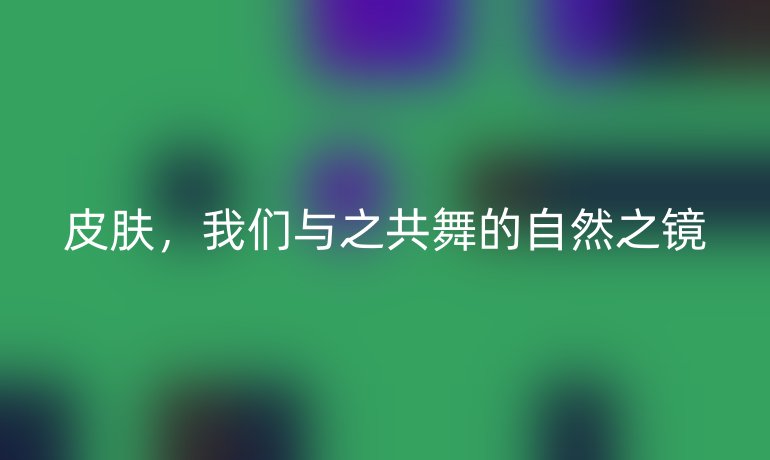皮肤，我们与之共舞的自然之镜