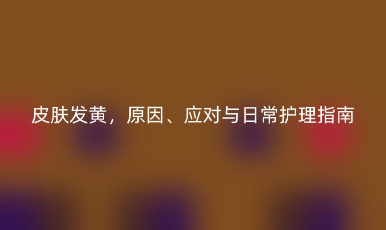 皮肤发黄,原因、应对与日常护理指南