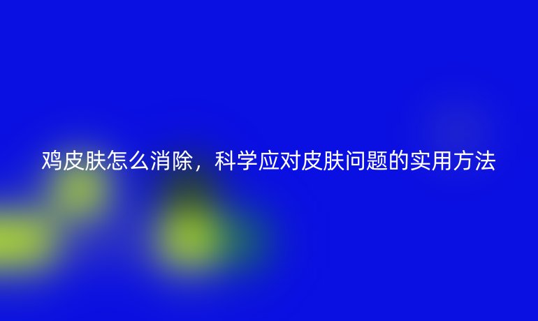 鸡皮肤怎么消除,科学应对皮肤问题的实用方法