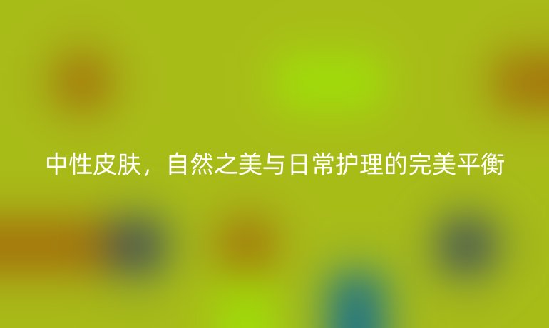 中性皮肤，自然之美与日常护理的完美平衡