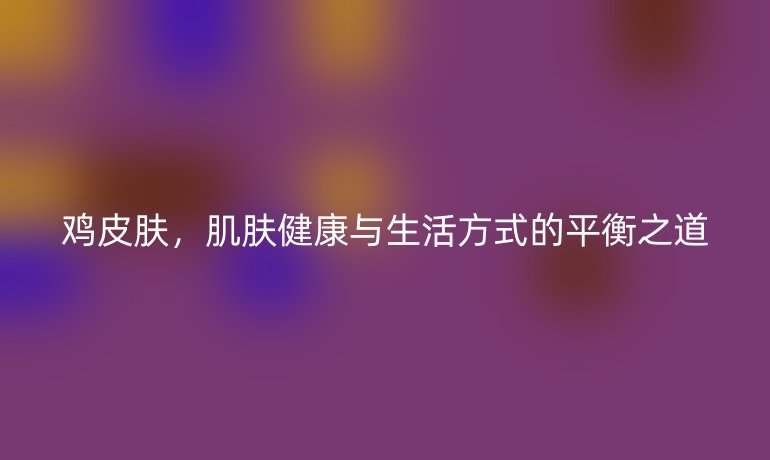 鸡皮肤,肌肤健康与生活方式的平衡之道