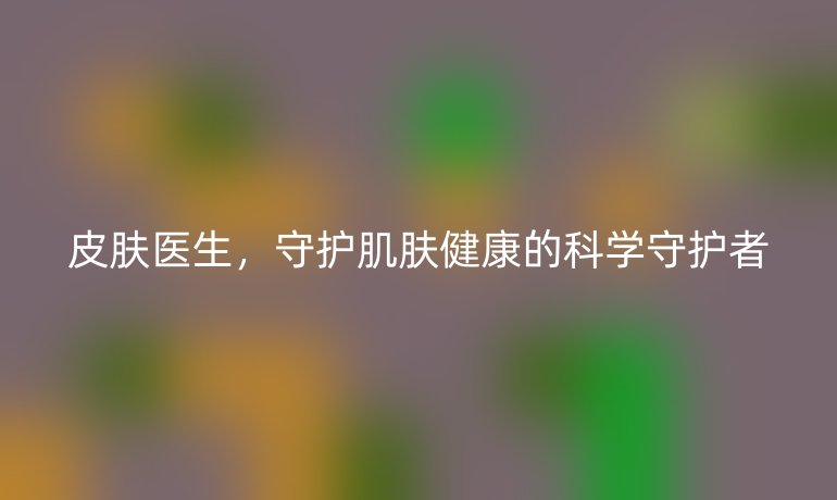 皮肤医生,守护肌肤健康的科学守护者