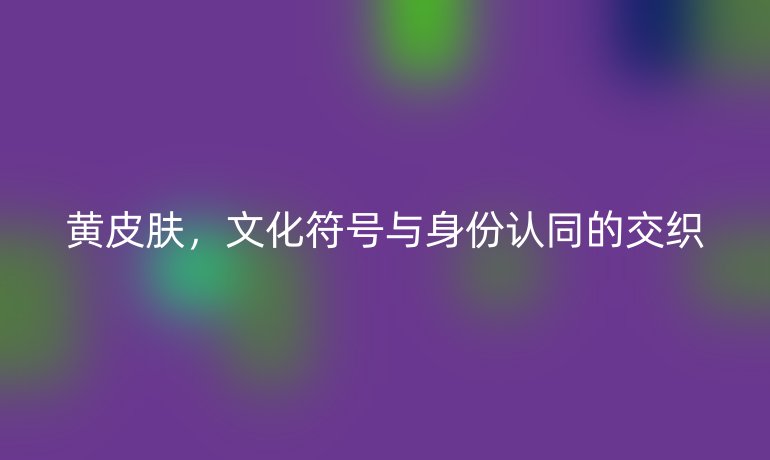 黄皮肤,文化符号与身份认同的交织