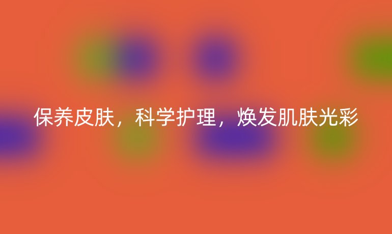 保养皮肤，科学护理，焕发肌肤光彩