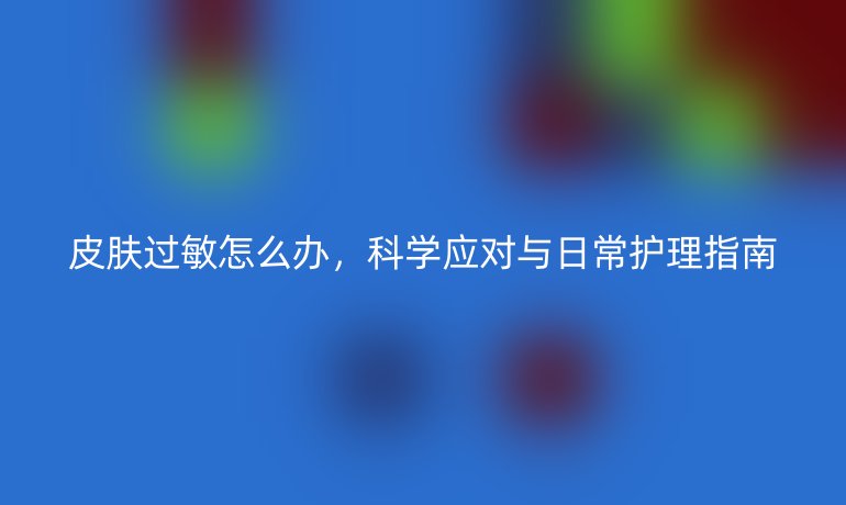 皮肤过敏怎么办，科学应对与日常护理指南