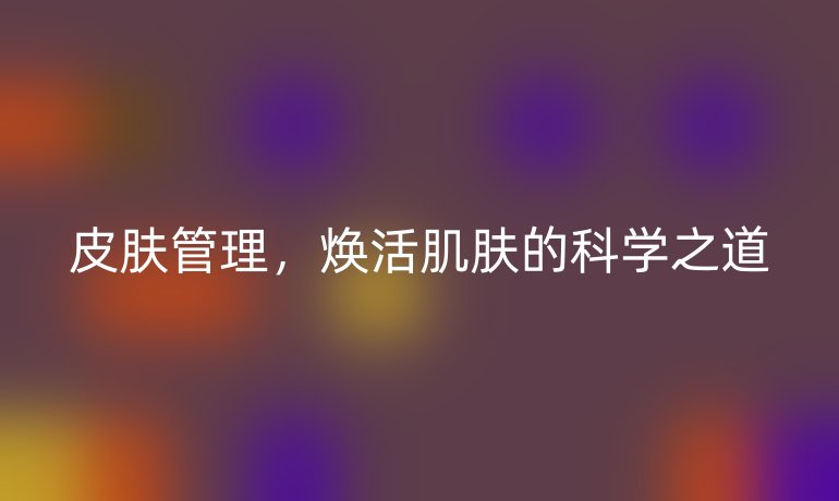 皮肤管理,焕活肌肤的科学之道
