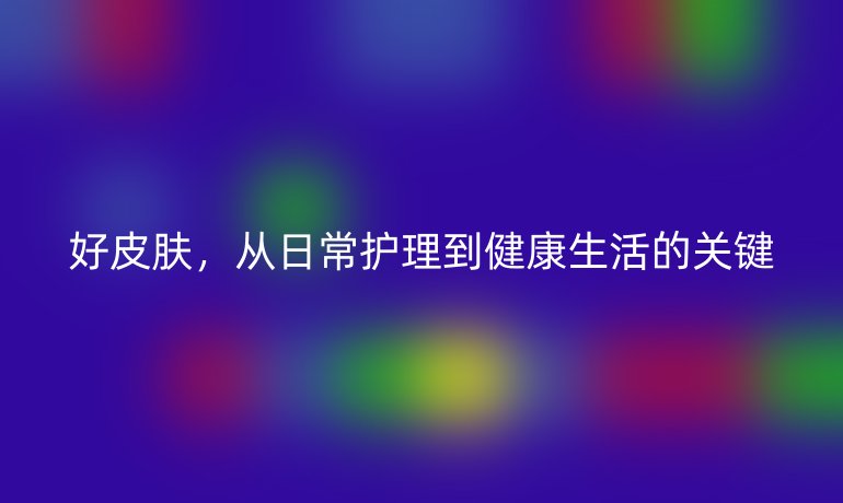 好皮肤，从日常护理到健康生活的关键