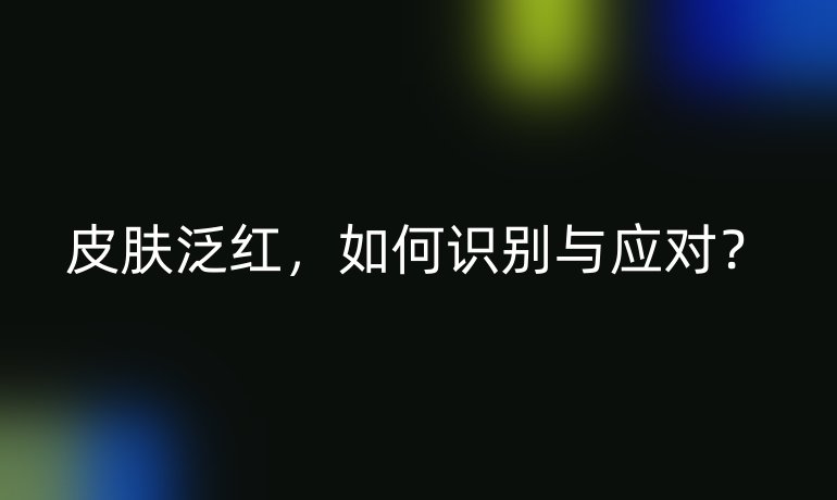 皮肤泛红，如何识别与应对？