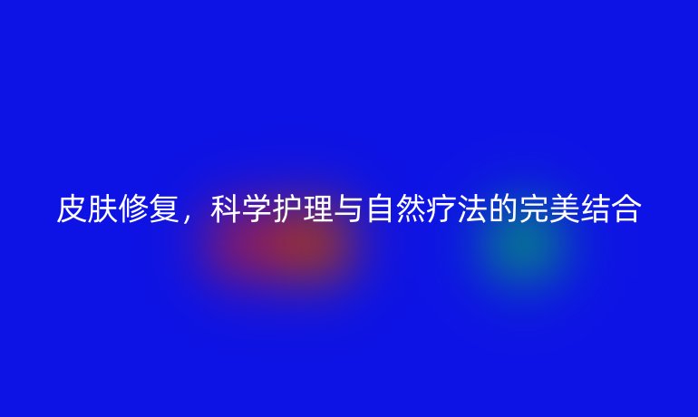 皮肤修复,科学护理与自然疗法的完美结合