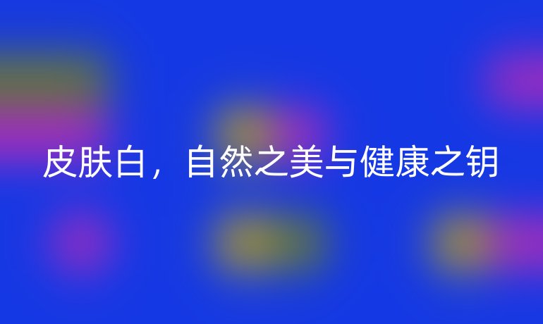 皮肤白，自然之美与健康之钥
